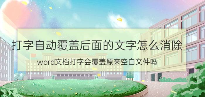 打字自动覆盖后面的文字怎么消除 word文档打字会覆盖原来空白文件吗？